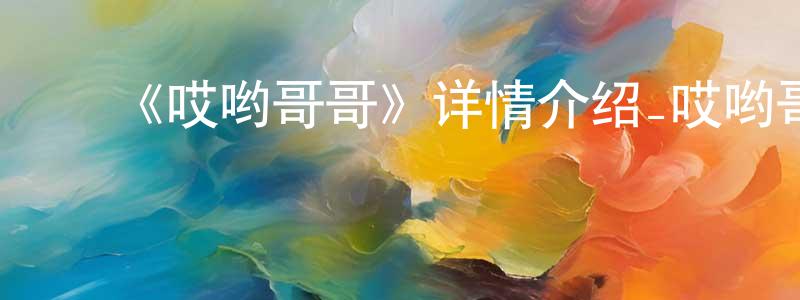 ﻿曹兴云发布﻿《哎哟哥哥》详情介绍_哎哟哥哥HD国语在线观看_哎哟哥哥迅雷下载_动漫剧场